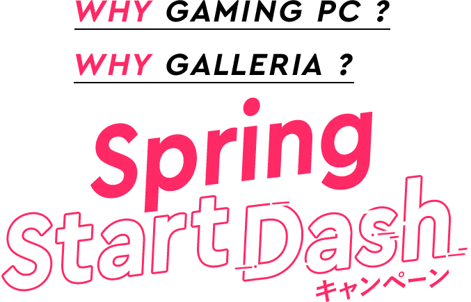 WHY GAMING PC ? WHY GALLERIA ? Spring Start Dash キャンペーン