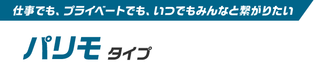 仕事でも、プライベートでも、いつでもみんなと繋がりたい パリモタイプ