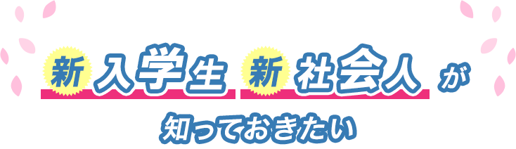 新入学生、新社会人が知っておきたい