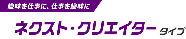 趣味を仕事に、仕事を趣味にネクスト・クリエイタータイプ