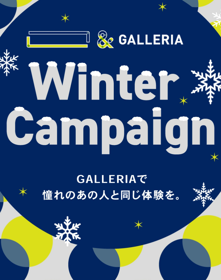 「　　」＆GALLERIA Winter Campaign GALLERIAで憧れのあの人と同じ体験を。