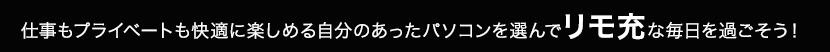 仕事もプライベートも快適に楽しめる自分のあったパソコンを選んでリモ充な毎日を過ごそう！