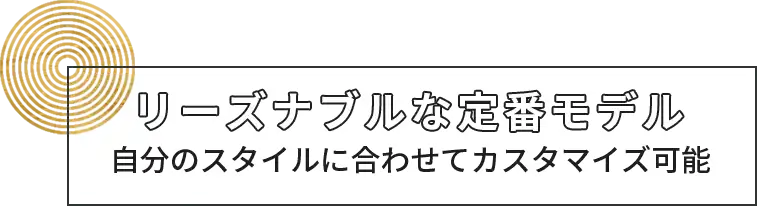 リーズナブルな定番モデル 自分のスタイルに合わせてカスタマイズ可能