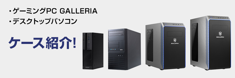ゲーミングPC 「GALLERIA （ガレリア）ケース」や「デスクトップ 