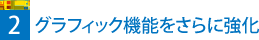 2 グラフィック機能をさらに強化