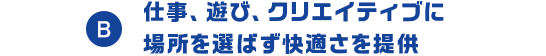 B 仕事、遊び、クリエイティブに場所を選ばず快適さを提供