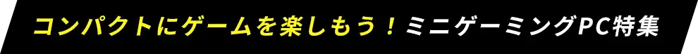 コンパクトにゲームを楽しもう！ミニゲーミングPC特集