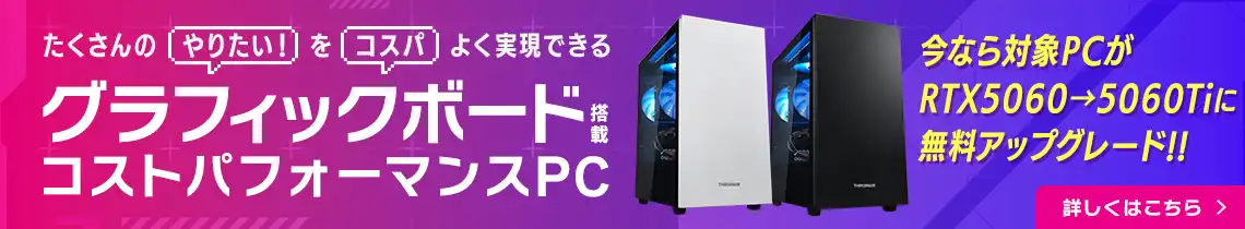 たくさんの「やりたい！」を「コスパ」よく実現できる グラフィックボード搭載コストパフォーマンスPC THIRDWAVE-G シリーズ