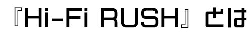 『Hi-Fi RUSH』とは