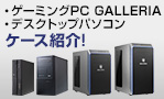 ・ゲーミングPC GALLERIA ・デスクトップパソコン ケース紹介!