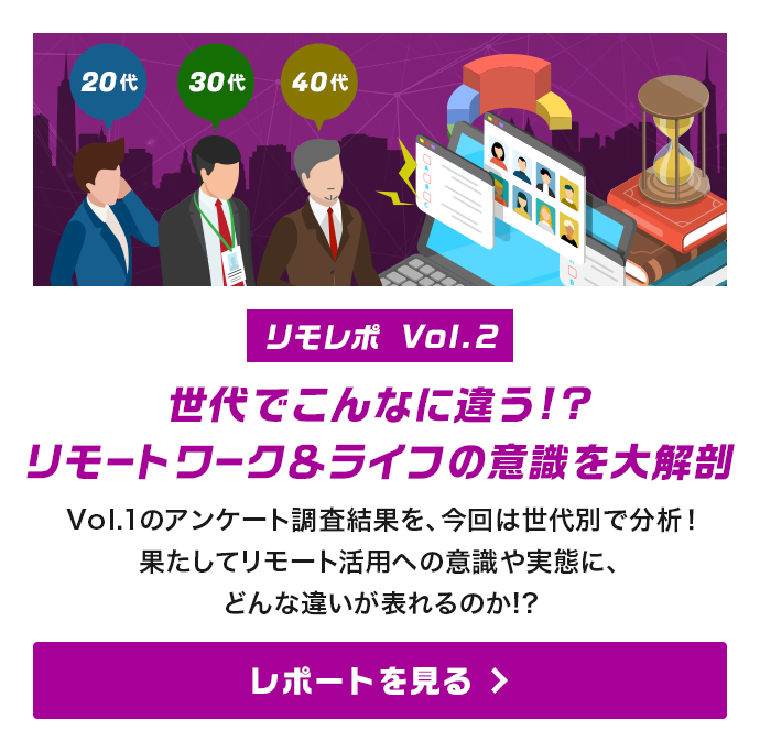 [リモレポ Vol.2]世代でこんなに違う!?リモートワーク＆ライフの意識を大解剖。Vol.1のアンケート調査結果を、今回は世代別で分析！果たしてリモート活用への意識や実態に、どんな違いが表れるのか!? 