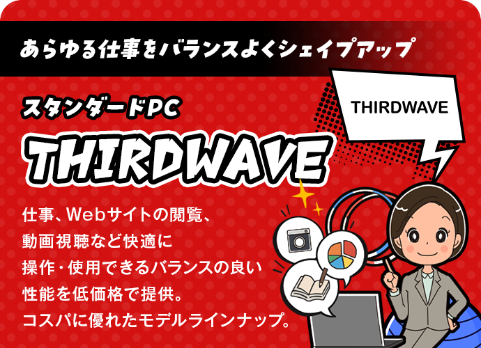 あらゆる仕事をバランスよくシェイプアップ！スタンダードPC「THIRDWAVE」