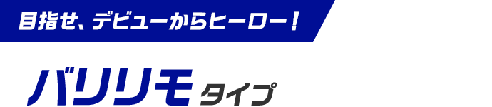 目指せ、デビューからヒーロー！ バリリモタイプ