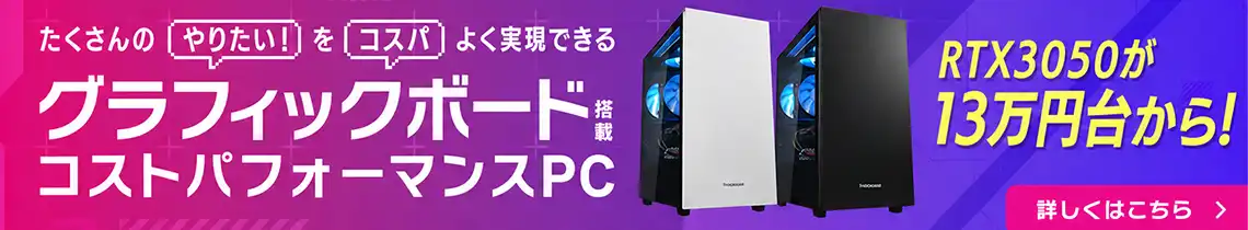 たくさんの「やりたい！」を「コスパ」よく実現できる グラフィックボード搭載コストパフォーマンスPC THIRDWAVE-G シリーズ