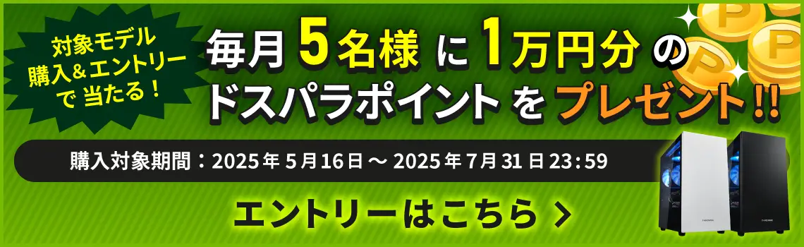 対象モデル購入＆エントリーで毎月5名様に1万円分のドスパラポイントを還元 発売記念キャンペーンは2025年7月31日まで