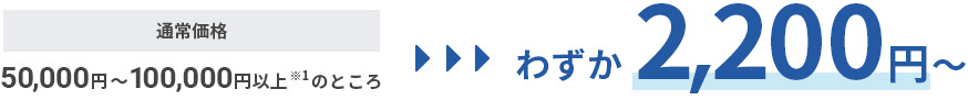 通常価格50,000円～100,000円以上※1のところ わずか2,200円～