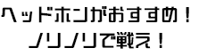 ヘッドホンがおすすめ！ノリノリで戦え！