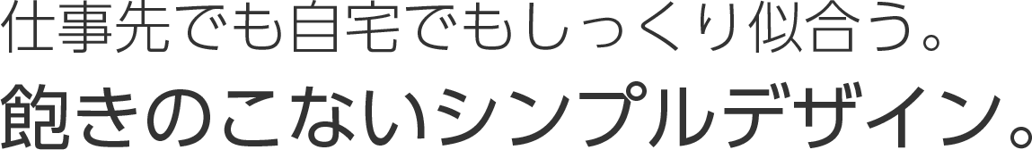 仕事先でも⾃宅でもしっくり似合う。飽きのこないシンプルデザイン。