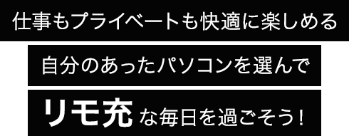 仕事もプライベートも快適に楽しめる自分のあったパソコンを選んでリモ充な毎日を過ごそう！