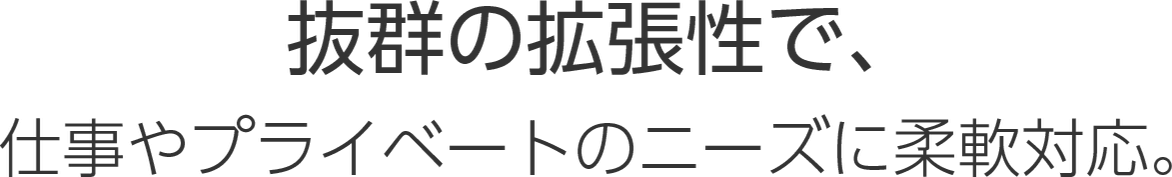 抜群の拡張性で、仕事やプライベートのニーズに柔軟対応。