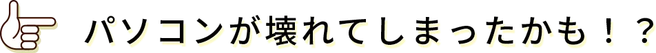 パソコンが壊れてしまったかも!?