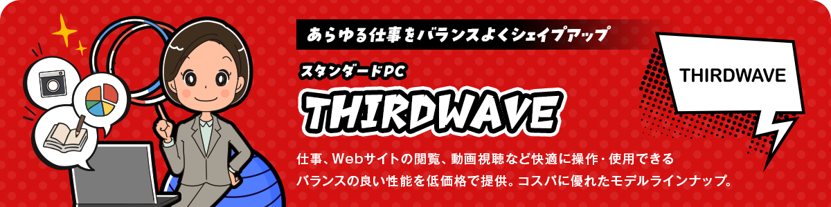 あらゆる仕事をバランスよくシェイプアップ！スタンダードPC「THIRDWAVE」