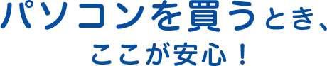 パソコンを買うとき、ここが安心！