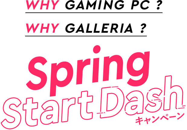 WHY GAMING PC ? WHY GALLERIA ? Spring Start Dash キャンペーン