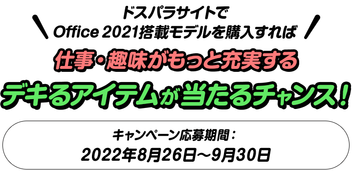 ドスパラサイトでOffice 2021搭載モデルを購入すれば 仕事・趣味がもっと充実する デキるアイテムが当たるチャンス！ キャンペーン応募期間：2022年5月20日～6月30日