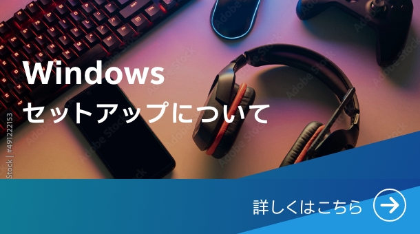 Windows セットアップについて 詳しくはこちら