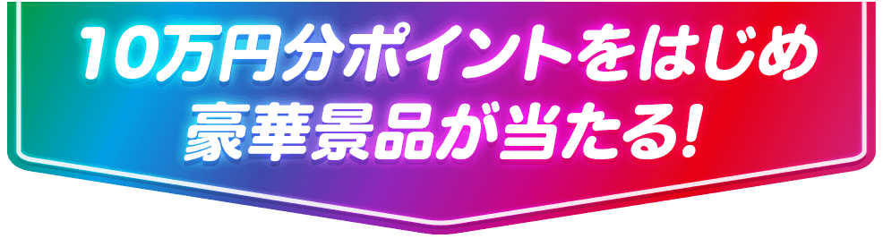 10万ポイントをはじめ豪華景品が当たる！