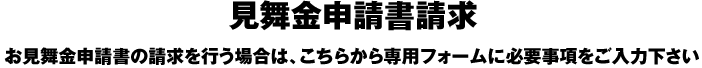 見舞金申請書請求:お見舞金申請書の請求を行う場合は、こちらから専用フォームに必要事項をご入力下さい