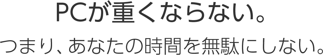 PCが重くならない。つまり、あなたの時間を無駄にしない。