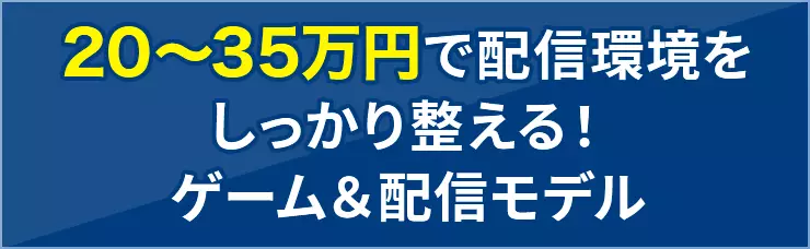 20～35万円で配信環境をしっかり整える！ゲーム＆配信モデル