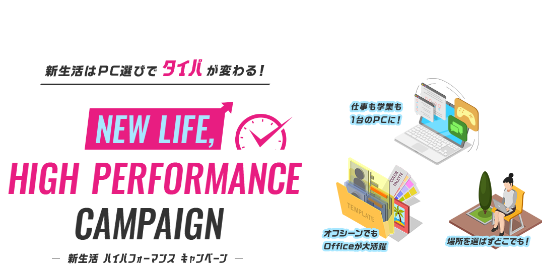 新生活はPC選びでタイパが変わる！ NEW LIFE,HIGH PERFORMANCE CAMPAIGN[新生活 ハイパフォーマンス　キャンペーン]
