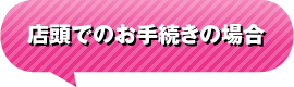 店頭でのお手続きの場合