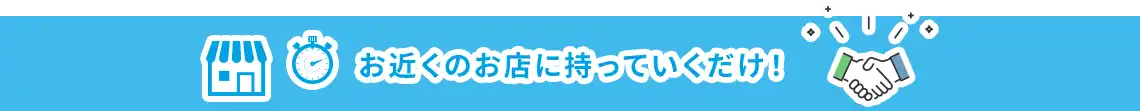お近くのお店に持っていくだけ!