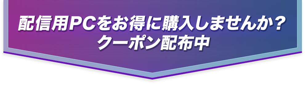 配信用PCをお得に購入しませんか？クーポン配布中