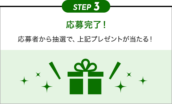 STEP3 応募完了！ 応募者から抽選で、上記プレゼントが当たる！
