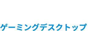 DESKTOP ゲーミングデスクトップ