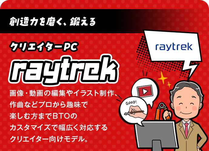 創造力を磨く、鍛える！クリエイターPC「raytrek」