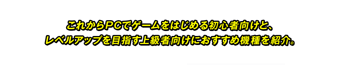 おすすめゲーミングPCでもっとゲームを楽しもう！これからPCでゲームをはじめる初心者向けと、レベルアップを目指す上級者向けにおすすめ機種を紹介。プロゲーマーによる初心者、上級者向けにゲーミングPCの魅力を紹介する解説動画を7/15（金）に公開予定なのでお楽しみに！