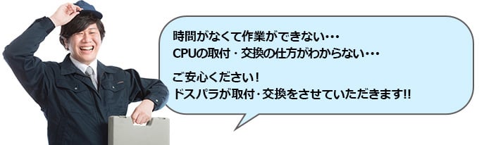 時間がなくて作業ができない･･･CPUの取付・交換の仕方がわからない･･･ご安心ください！ドスパラが取付・交換をさせていただきます!!