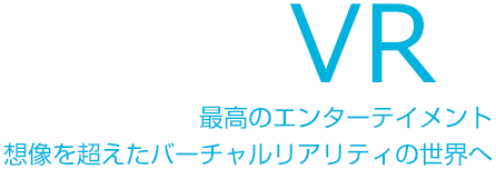 VR　最高のエンターテイメント 想像を超えたバーチャルリアリティの世界へ