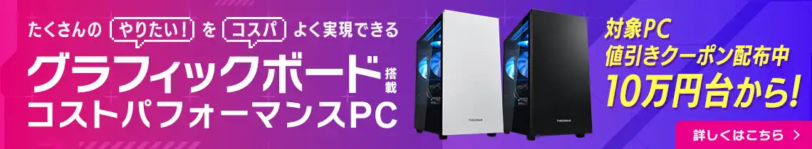 たくさんの「やりたい！」を「コスパ」よく実現できる グラフィックボード搭載コストパフォーマンスPC THIRDWAVE-G シリーズ