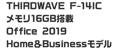 THIRDWAVE F-14IC メモリ16GB搭載 Office 2019 Home＆Businessモデル