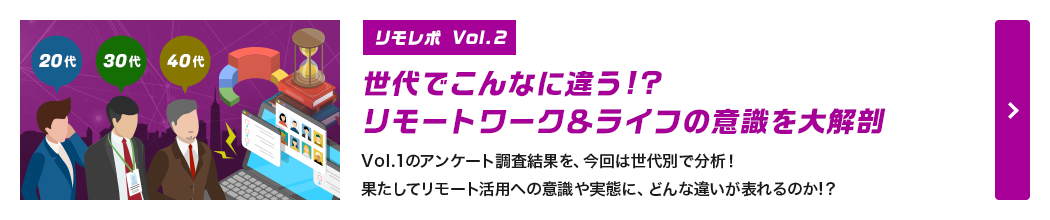 [リモレポ Vol.2]世代でこんなに違う!?リモートワーク＆ライフの意識を大解剖。Vol.1のアンケート調査結果を、今回は世代別で分析！果たしてリモート活用への意識や実態に、どんな違いが表れるのか!? 
