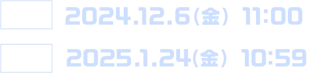開始 2024.12.6(金) 11:00 終了 2025.1.24(金) 10:59