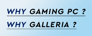 WHY GAMING PC ? WHY GALLERIA ?