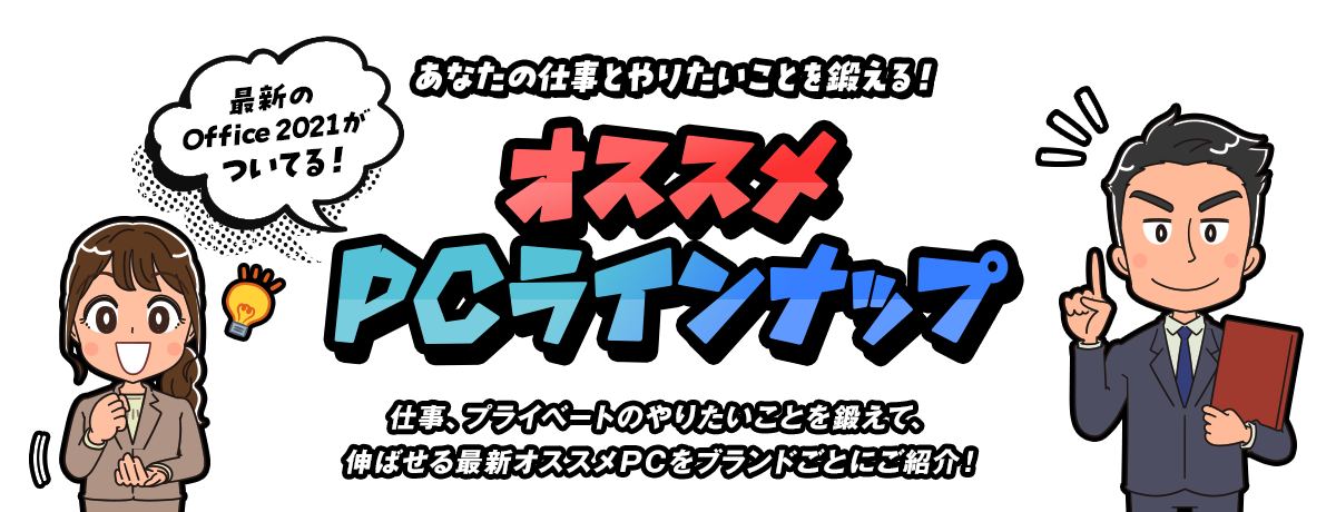 最新のOffice 2021がついてる！あなたの仕事とやりたいことを鍛える！オススメPCラインナップ［仕事、プライベートのやりたいことを鍛えて、伸ばせる最新オススメPCをブランドごとにご紹介！］